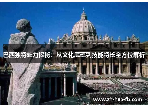 巴西独特魅力揭秘：从文化底蕴到技能特长全方位解析