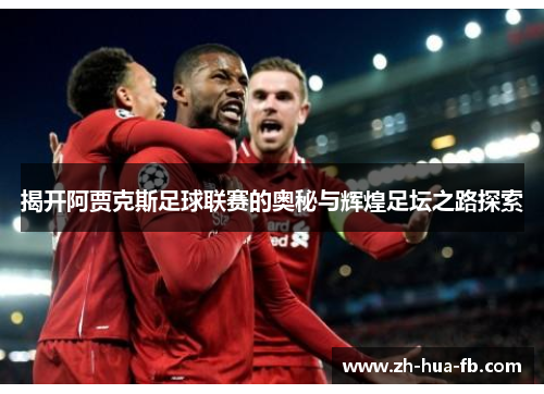 揭开阿贾克斯足球联赛的奥秘与辉煌足坛之路探索