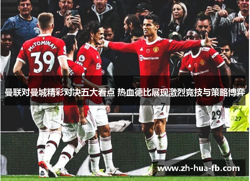曼联对曼城精彩对决五大看点 热血德比展现激烈竞技与策略博弈