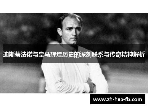 迪斯蒂法诺与皇马辉煌历史的深刻联系与传奇精神解析