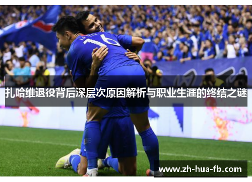 扎哈维退役背后深层次原因解析与职业生涯的终结之谜