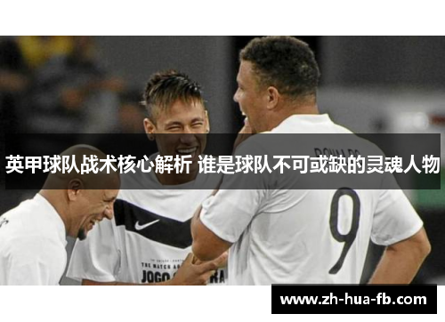 英甲球队战术核心解析 谁是球队不可或缺的灵魂人物