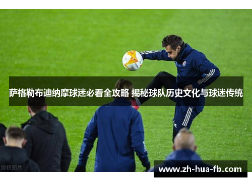 萨格勒布迪纳摩球迷必看全攻略 揭秘球队历史文化与球迷传统