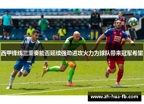 西甲锋线三重奏能否延续强劲进攻火力为球队带来冠军希望