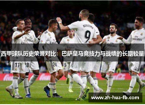 西甲球队历史荣誉对比：巴萨皇马竞技力与战绩的长期较量