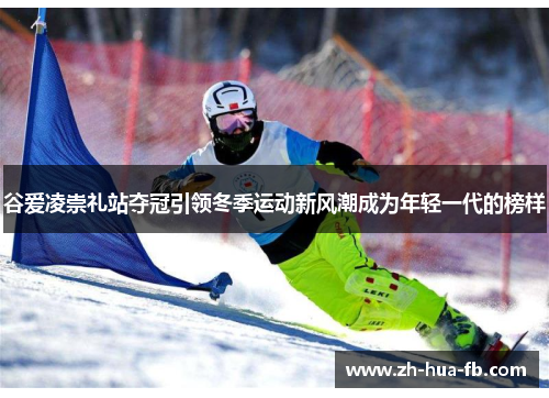 谷爱凌崇礼站夺冠引领冬季运动新风潮成为年轻一代的榜样