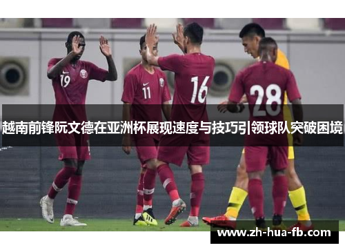 越南前锋阮文德在亚洲杯展现速度与技巧引领球队突破困境