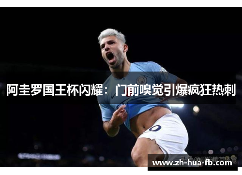 阿圭罗国王杯闪耀：门前嗅觉引爆疯狂热刺