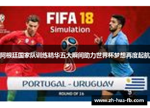 阿根廷国家队训练精华五大瞬间助力世界杯梦想再度起航