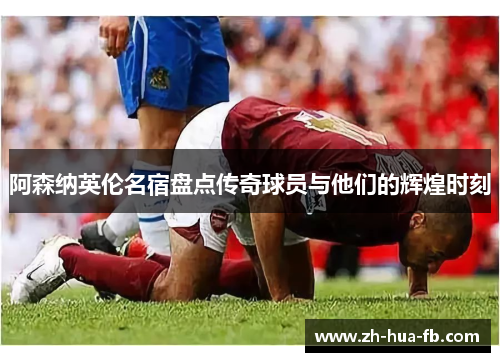 阿森纳英伦名宿盘点传奇球员与他们的辉煌时刻