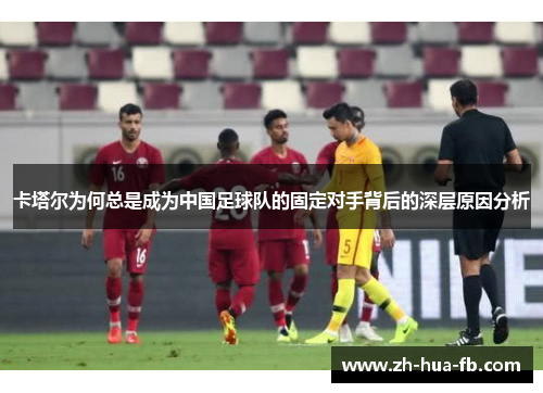 卡塔尔为何总是成为中国足球队的固定对手背后的深层原因分析