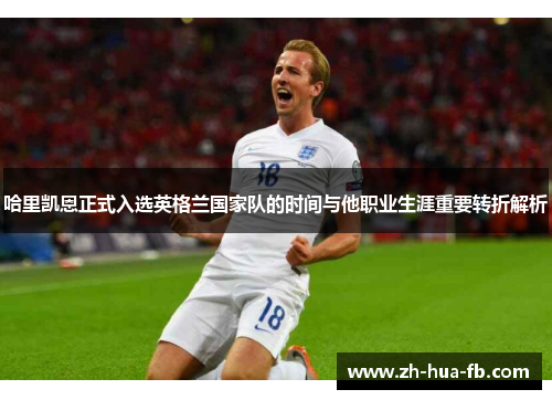 哈里凯恩正式入选英格兰国家队的时间与他职业生涯重要转折解析