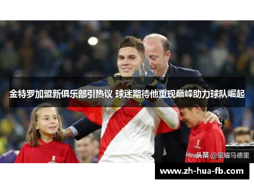 金特罗加盟新俱乐部引热议 球迷期待他重现巅峰助力球队崛起