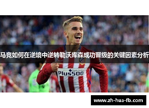马竞如何在逆境中逆转勒沃库森成功晋级的关键因素分析
