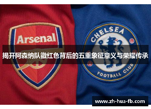 揭开阿森纳队徽红色背后的五重象征意义与荣耀传承