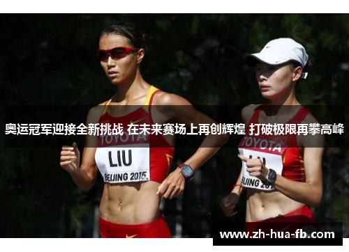 奥运冠军迎接全新挑战 在未来赛场上再创辉煌 打破极限再攀高峰