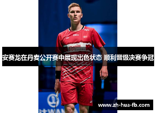 安赛龙在丹麦公开赛中展现出色状态 顺利晋级决赛争冠