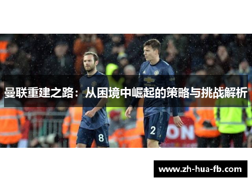 曼联重建之路：从困境中崛起的策略与挑战解析
