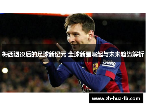 梅西退役后的足球新纪元 全球新星崛起与未来趋势解析 梅西退役后的足球新纪元 全球新星崛起与未来趋势解析