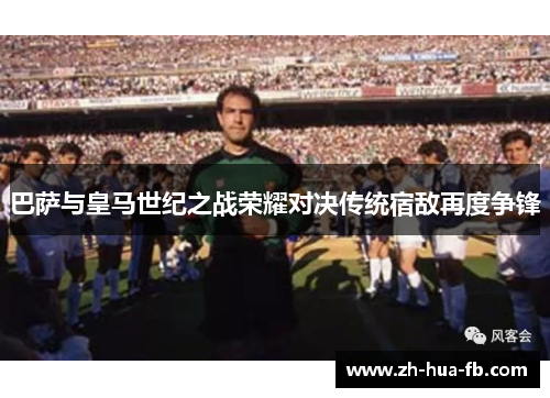 巴萨与皇马世纪之战荣耀对决传统宿敌再度争锋