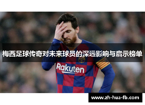 梅西足球传奇对未来球员的深远影响与启示榜单