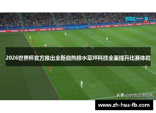 2026世界杯官方推出全新自热排水草坪科技全面提升比赛体验
