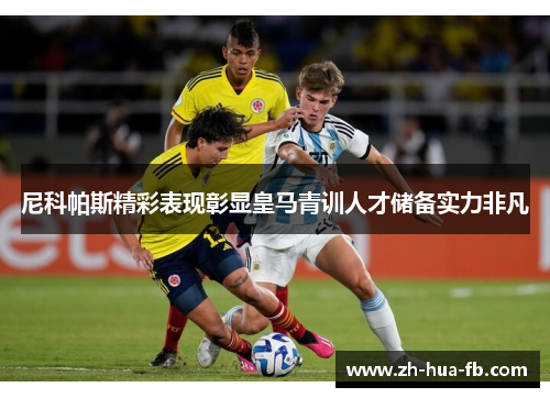 尼科帕斯精彩表现彰显皇马青训人才储备实力非凡