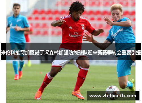 米伦科维奇加盟诺丁汉森林加强防线球队迎来新赛季转会重要引援