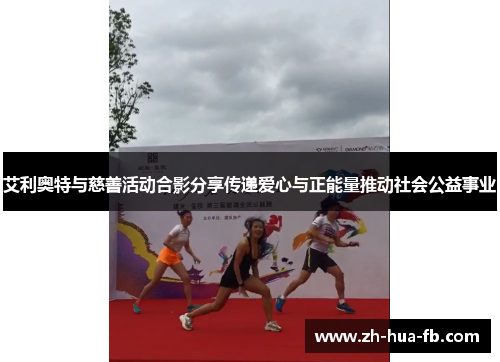 艾利奥特与慈善活动合影分享传递爱心与正能量推动社会公益事业