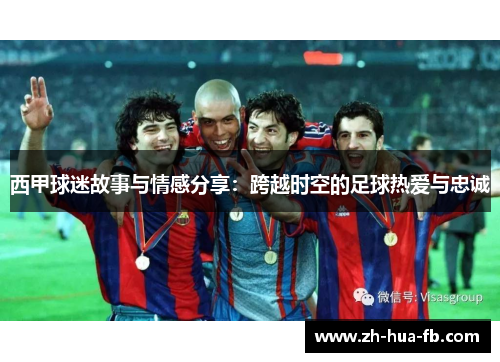 西甲球迷故事与情感分享:跨越时空的足球热爱与忠诚 西甲球迷故事与情感分享:跨越时空的足球热爱与忠诚