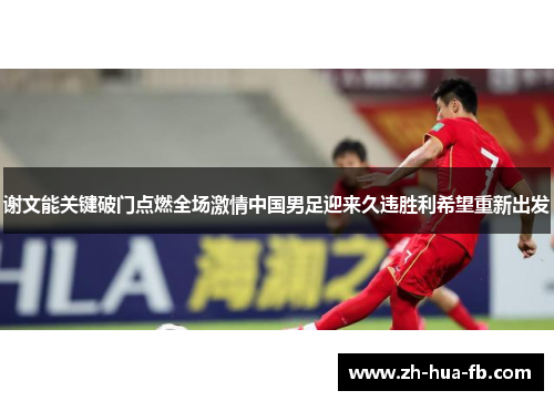 谢文能关键破门点燃全场激情中国男足迎来久违胜利希望重新出发
