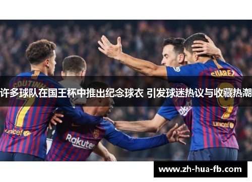 许多球队在国王杯中推出纪念球衣 引发球迷热议与收藏热潮 许多球队在国王杯中推出纪念球衣 引发球迷热议与收藏热潮
