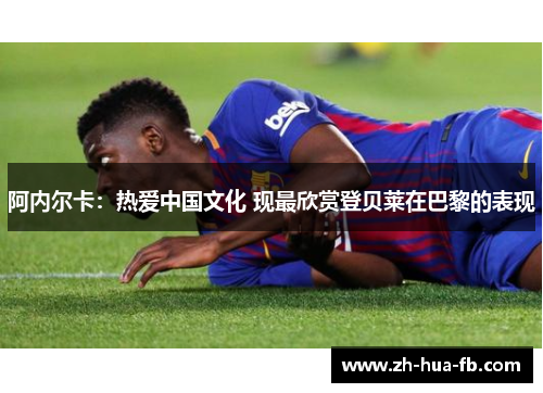 阿内尔卡:热爱中国文化 现最欣赏登贝莱在巴黎的表现 阿内尔卡:热爱中国文化 现最欣赏登贝莱在巴黎的表现