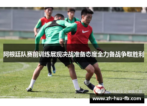阿根廷队赛前训练展现决战准备态度全力备战争取胜利