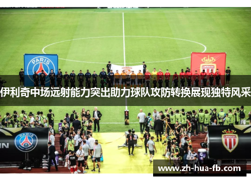 伊利奇中场远射能力突出助力球队攻防转换展现独特风采 伊利奇中场远射能力突出助力球队攻防转换展现独特风采