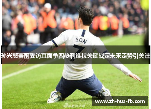 孙兴慜赛前受访直面争四热刺维拉关键战定未来走势引关注 孙兴慜赛前受访直面争四热刺维拉关键战定未来走势引关注