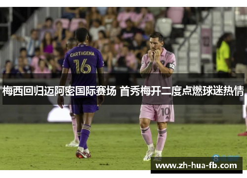 梅西回归迈阿密国际赛场 首秀梅开二度点燃球迷热情 梅西回归迈阿密国际赛场 首秀梅开二度点燃球迷热情