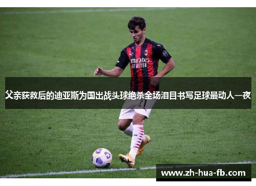 父亲获救后的迪亚斯为国出战头球绝杀全场泪目书写足球最动人一夜 父亲获救后的迪亚斯为国出战头球绝杀全场泪目书写足球最动人一夜