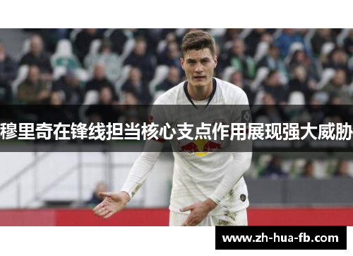 穆里奇在锋线担当核心支点作用展现强大威胁 穆里奇在锋线担当核心支点作用展现强大威胁
