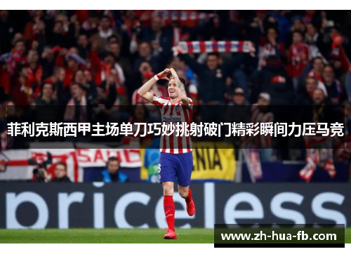 菲利克斯西甲主场单刀巧妙挑射破门精彩瞬间力压马竞