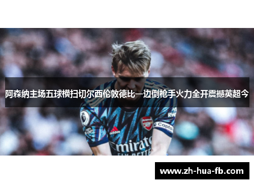 阿森纳主场五球横扫切尔西伦敦德比一边倒枪手火力全开震撼英超今 阿森纳主场五球横扫切尔西伦敦德比一边倒枪手火力全开震撼英超今