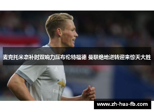 麦克托米奈补时双响力压布伦特福德 曼联绝地逆转迎来惊天大胜 麦克托米奈补时双响力压布伦特福德 曼联绝地逆转迎来惊天大胜