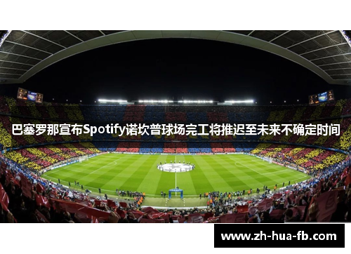 巴塞罗那宣布Spotify诺坎普球场完工将推迟至未来不确定时间 巴塞罗那宣布Spotify诺坎普球场完工将推迟至未来不确定时间