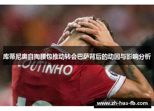 库蒂尼奥自掏腰包推动转会巴萨背后的动因与影响分析