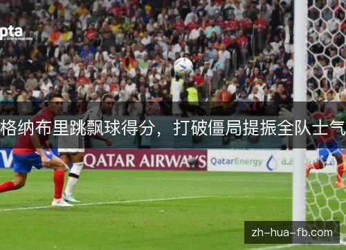 格纳布里跳飘球得分，打破僵局提振全队士气