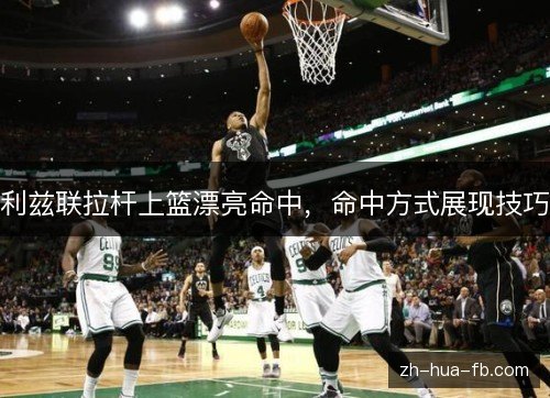 利兹联拉杆上篮漂亮命中,命中方式展现技巧 利兹联拉杆上篮漂亮命中,命中方式展现技巧